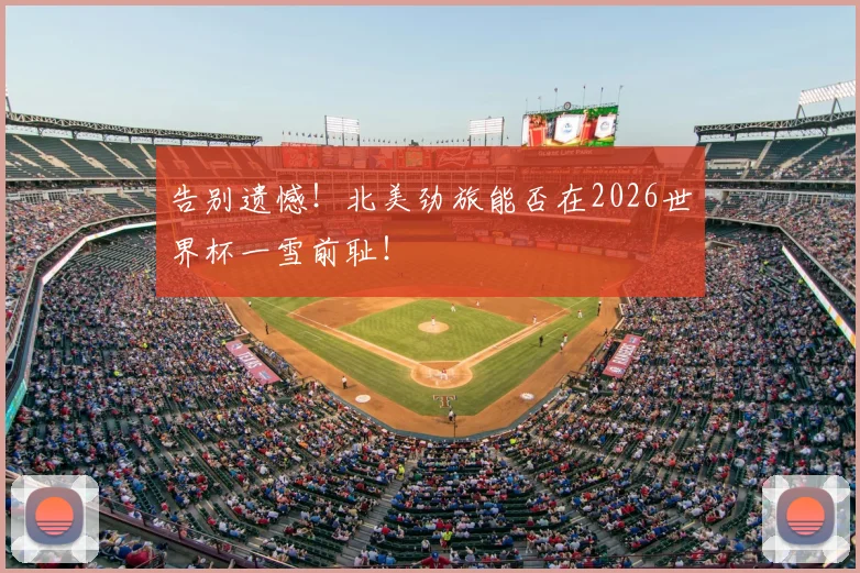 告别遗憾！北美劲旅能否在2026世界杯一雪前耻！