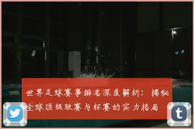 世界足球赛事排名深度解析:揭秘全球顶级联赛与杯赛的实力格局