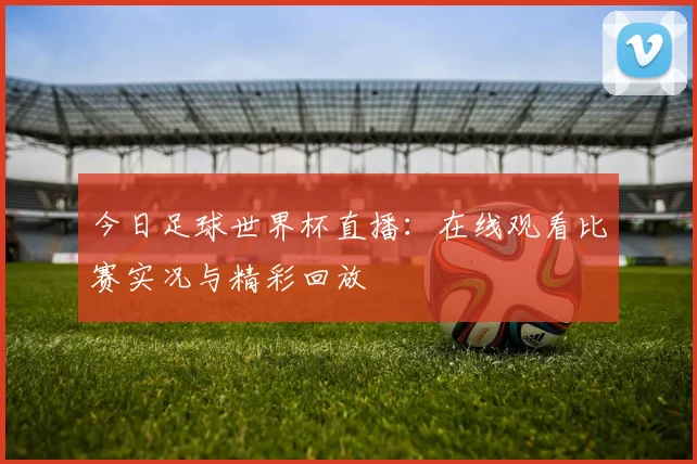 今日足球世界杯直播：在线观看比赛实况与精彩回放