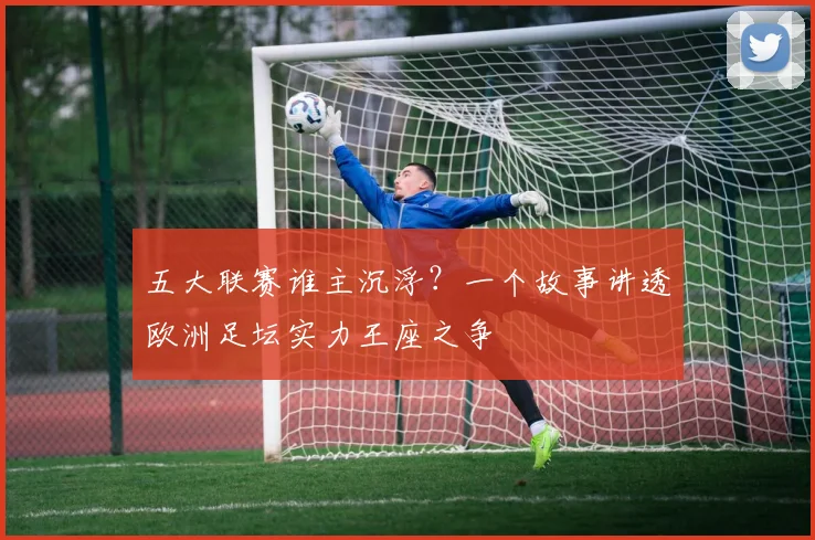 五大联赛谁主沉浮?一个故事讲透欧洲足坛实力王座之争