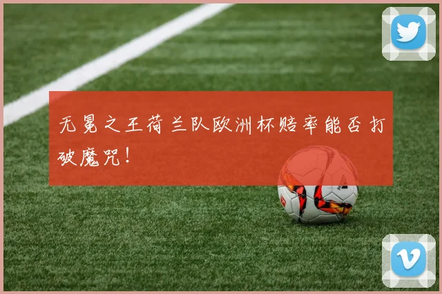 无冕之王荷兰队欧洲杯赔率能否打破魔咒！
