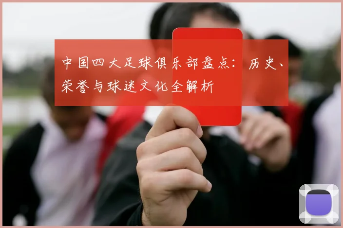 中国四大足球俱乐部盘点：历史、荣誉与球迷文化全解析