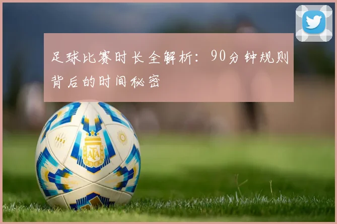 足球比赛时长全解析：90分钟规则背后的时间秘密