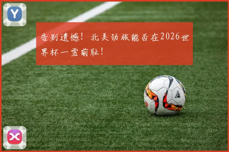 告别遗憾！北美劲旅能否在2026世界杯一雪前耻！