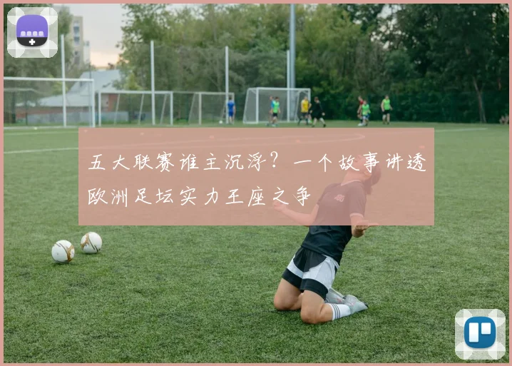 五大联赛谁主沉浮？一个故事讲透欧洲足坛实力王座之争