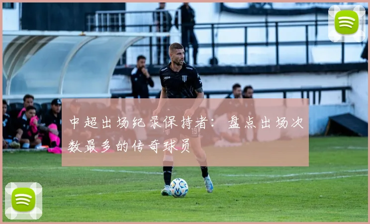 中超出场纪录保持者：盘点出场次数最多的传奇球员