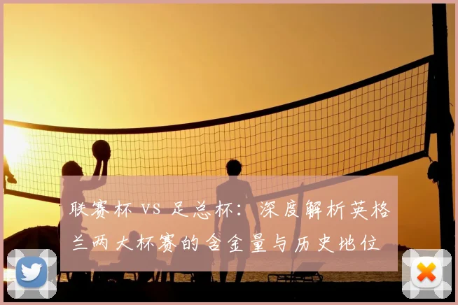 联赛杯 vs 足总杯:深度解析英格兰两大杯赛的含金量与历史地位