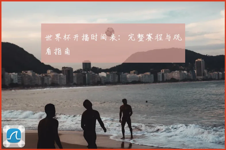 世界杯开播时间表：完整赛程与观看指南