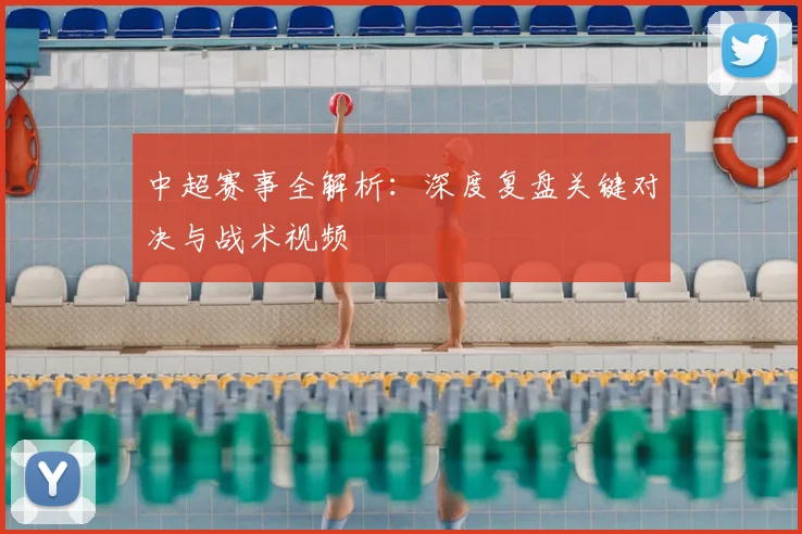 中超赛事全解析：深度复盘关键对决与战术视频
