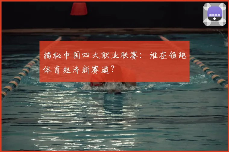 揭秘中国四大职业联赛：谁在领跑体育经济新赛道？